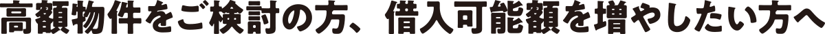 高額物件をご検討の方、借入可能額を増やしたい方へ