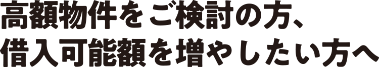 高額物件をご検討の方、借入可能額を増やしたい方へ