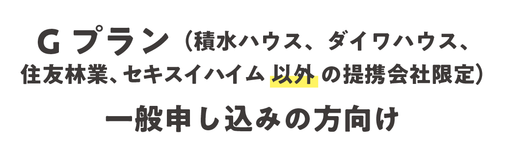 Gプラン（積水ハウス、ダイワハウス、住友林業、セキスイハイム&nbsp;以外&nbsp;の提携会社限定）、一般申し込みの方向け